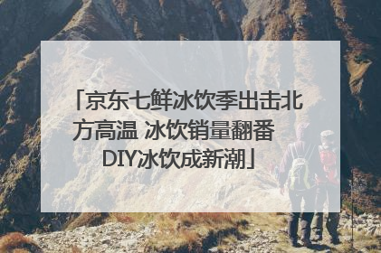 京东七鲜冰饮季出击北方高温 冰饮销量翻番 DIY冰饮成新潮