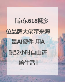 京东618携多位品牌大佬带来海量AI硬件 用AI把2小时自由还给生活