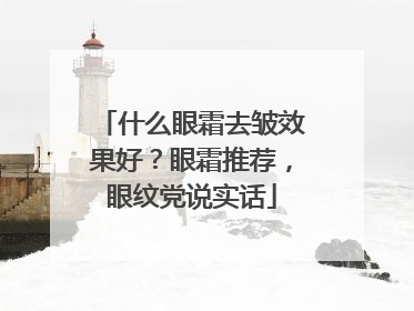什么眼霜去皱效果好？眼霜推荐，眼纹党说实话