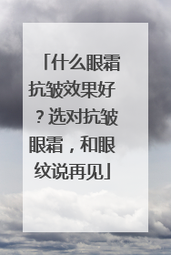 什么眼霜抗皱效果好？选对抗皱眼霜，和眼纹说再见