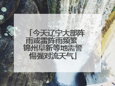今天辽宁大部阵雨或雷阵雨频繁 锦州阜新等地需警惕强对流天气
