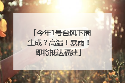 今年1号台风下周生成？高温！暴雨！即将抵达福建