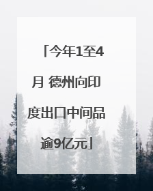 今年1至4月 德州向印度出口中间品逾9亿元