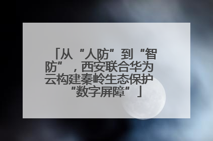 从“人防”到“智防”，西安联合华为云构建秦岭生态保护“数字屏障”