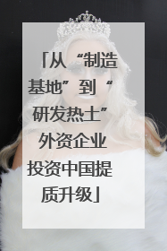 从“制造基地”到“研发热土” 外资企业投资中国提质升级
