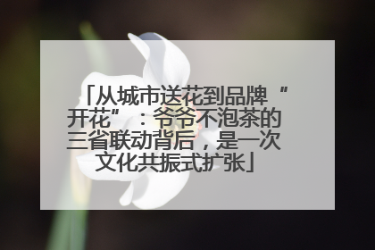 从城市送花到品牌“开花”：爷爷不泡茶的三省联动背后，是一次文化共振式扩张