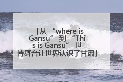 从 “where is Gansu” 到 “This is Gansu” 世博舞台让世界认识了甘肃