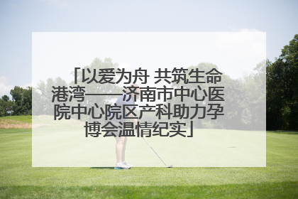 以爱为舟 共筑生命港湾——济南市中心医院中心院区产科助力孕博会温情纪实