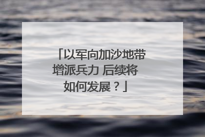 以军向加沙地带增派兵力 后续将如何发展？