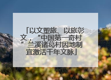 以文塑旅、以旅彰文，“中国第一奇村”兰溪诸葛村因地制宜激活千年文脉