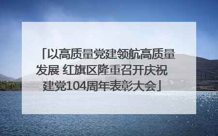 以高质量党建领航高质量发展 红旗区隆重召开庆祝建党104周年表彰大会