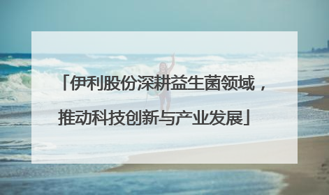 伊利股份深耕益生菌领域，推动科技创新与产业发展