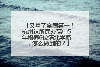 又拿了全国第一！杭州这所民办高中5年培养6位清北学霸，怎么做到的？