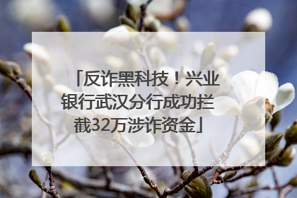 反诈黑科技！兴业银行武汉分行成功拦截32万涉诈资金