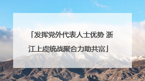发挥党外代表人士优势 浙江上虞统战聚合力助共富
