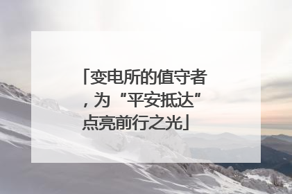 变电所的值守者，为“平安抵达”点亮前行之光