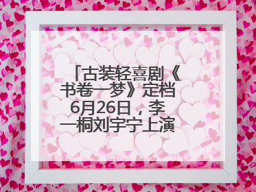 古装轻喜剧《书卷一梦》定档6月26日，李一桐刘宇宁上演觉醒改命之旅