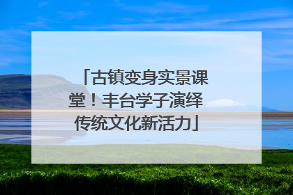 古镇变身实景课堂！丰台学子演绎传统文化新活力