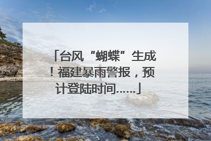 台风“蝴蝶”生成！福建暴雨警报，预计登陆时间……