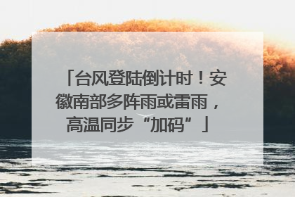台风登陆倒计时！安徽南部多阵雨或雷雨，高温同步“加码”