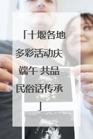 十堰各地多彩活动庆端午 共品民俗话传承