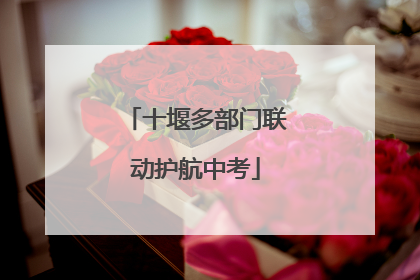 十堰多部门联动护航中考