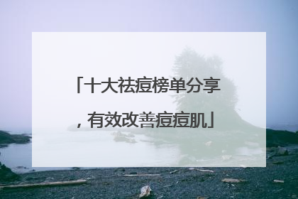 十大祛痘榜单分享，有效改善痘痘肌