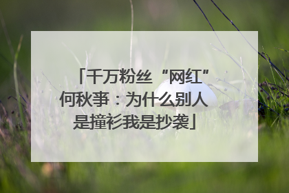 千万粉丝“网红”何秋亊：为什么别人是撞衫我是抄袭