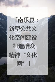 南乐县：新型公共文化空间建设 打造群众精神“文化圈”