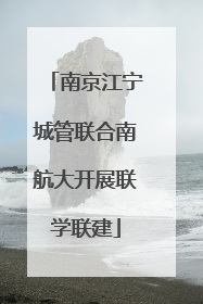 南京江宁城管联合南航大开展联学联建