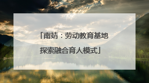 南靖：劳动教育基地探索融合育人模式