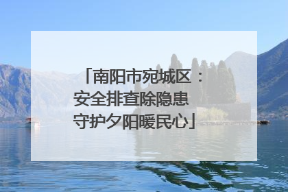 南阳市宛城区：安全排查除隐患 守护夕阳暖民心