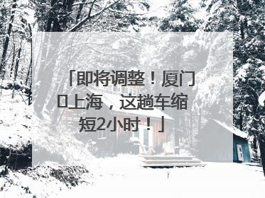 即将调整！厦门⇌上海，这趟车缩短2小时！