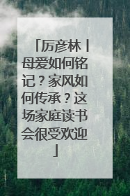 厉彦林丨母爱如何铭记？家风如何传承？这场家庭读书会很受欢迎
