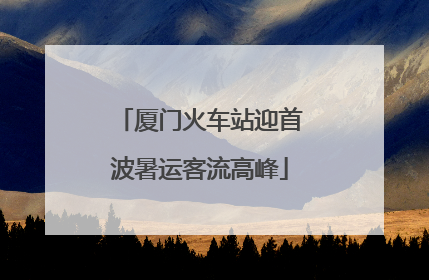 厦门火车站迎首波暑运客流高峰