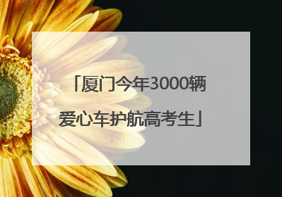 厦门今年3000辆爱心车护航高考生