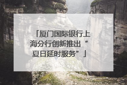 厦门国际银行上海分行创新推出“夏日延时服务”