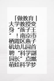 做教育︱大学教授变身“孩子王”！南京市栖霞区燕子矶幼儿园首聘“科学副园长”点燃萌娃科学梦