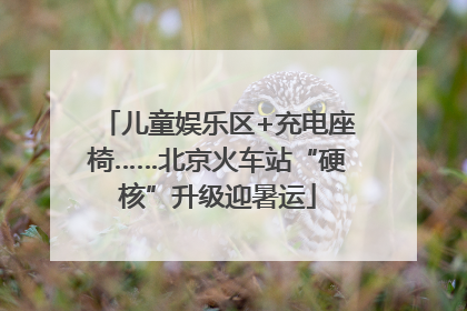 儿童娱乐区+充电座椅……北京火车站“硬核”升级迎暑运