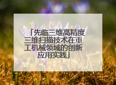 先临三维高精度三维扫描技术在重工机械领域的创新应用实践