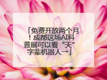 免费开放两个月！成都这场AI科普展可以看“天”字辈机器人→