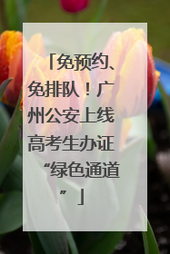 免预约、免排队！广州公安上线高考生办证“绿色通道”