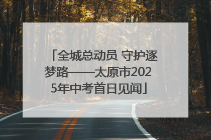 全城总动员 守护逐梦路——太原市2025年中考首日见闻