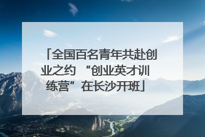 全国百名青年共赴创业之约 “创业英才训练营”在长沙开班