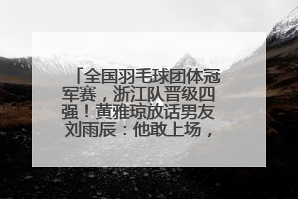全国羽毛球团体冠军赛，浙江队晋级四强！黄雅琼放话男友刘雨辰：他敢上场，我一个劲遛他