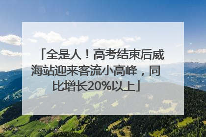 全是人！高考结束后威海站迎来客流小高峰，同比增长20%以上