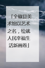 全椒县美术馆以艺术之名，绘就人民幸福生活新画卷