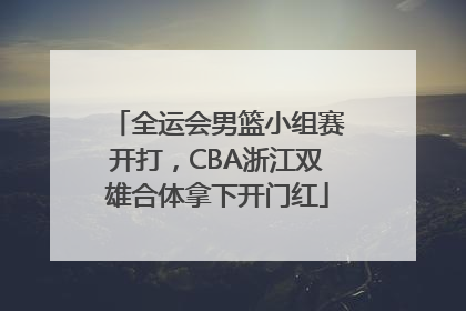 全运会男篮小组赛开打，CBA浙江双雄合体拿下开门红