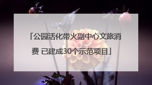 公园活化带火副中心文旅消费 已建成30个示范项目