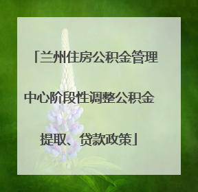 兰州住房公积金管理中心阶段性调整公积金提取、贷款政策